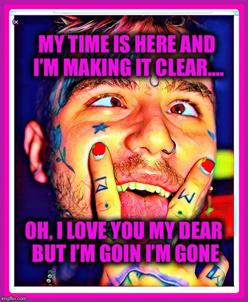 MY TIME IS HERE AND I’M MAKING IT CLEAR.... OH, I LOVE YOU MY DEAR 
BUT I’M GOIN I’M GONE | image tagged in lil peep | made w/ Imgflip meme maker