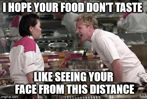 Angry Chef Gordon Ramsay Meme | I HOPE YOUR FOOD DON'T TASTE; LIKE SEEING YOUR FACE FROM THIS DISTANCE | image tagged in memes,angry chef gordon ramsay | made w/ Imgflip meme maker