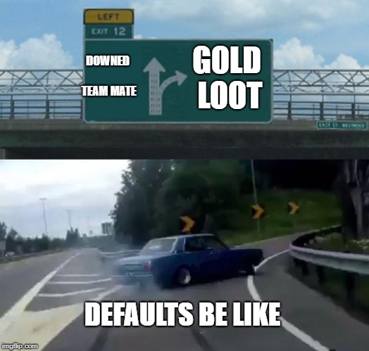 Left Exit 12 Off Ramp | DOWNED TEAM MATE; GOLD LOOT; DEFAULTS BE LIKE | image tagged in memes,left exit 12 off ramp | made w/ Imgflip meme maker