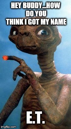 E.T. | HEY BUDDY...HOW DO YOU THINK I GOT MY NAME E.T. | image tagged in et | made w/ Imgflip meme maker