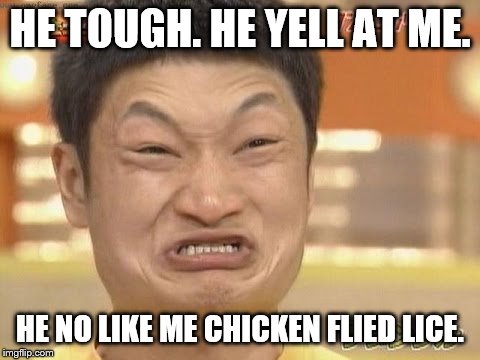 Chinese | HE TOUGH. HE YELL AT ME. HE NO LIKE ME CHICKEN FLIED LICE. | image tagged in chinese | made w/ Imgflip meme maker