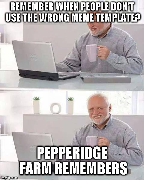 Hide the Pain Harold Meme | REMEMBER WHEN PEOPLE DON'T USE THE WRONG MEME TEMPLATE? PEPPERIDGE FARM REMEMBERS | image tagged in memes,hide the pain harold | made w/ Imgflip meme maker