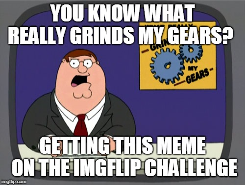 Peter Griffin News | YOU KNOW WHAT REALLY GRINDS MY GEARS? GETTING THIS MEME ON THE IMGFLIP CHALLENGE | image tagged in memes,peter griffin news | made w/ Imgflip meme maker