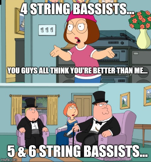 Meg Family Guy Better than me | 4 STRING BASSISTS... YOU GUYS ALL THINK YOU'RE BETTER THAN ME... 5 & 6 STRING BASSISTS... | image tagged in meg family guy better than me | made w/ Imgflip meme maker