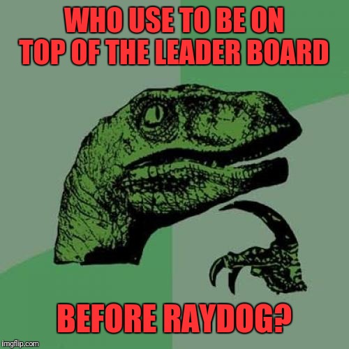 I've always been wondering.... |  WHO USE TO BE ON TOP OF THE LEADER BOARD; BEFORE RAYDOG? | image tagged in memes,philosoraptor,raydog | made w/ Imgflip meme maker