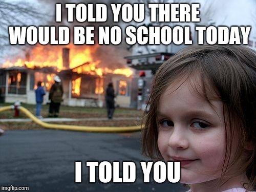 Disaster Girl | I TOLD YOU THERE WOULD BE NO SCHOOL TODAY; I TOLD YOU | image tagged in memes,disaster girl | made w/ Imgflip meme maker