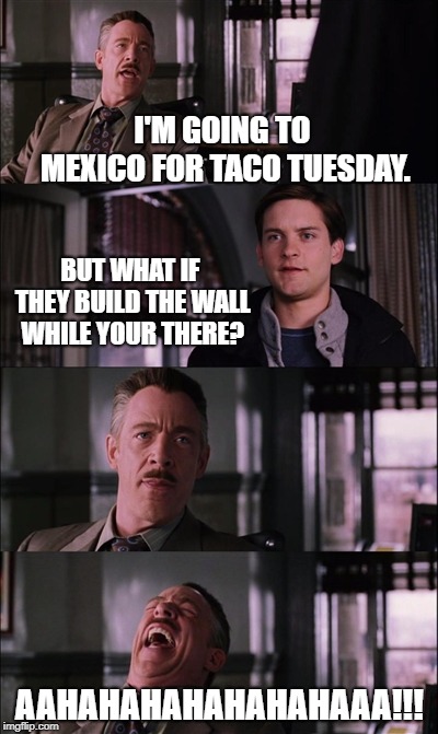 taco tuesday | I'M GOING TO MEXICO FOR TACO TUESDAY. BUT WHAT IF THEY BUILD THE WALL WHILE YOUR THERE? AAHAHAHAHAHAHAHAAA!!! | image tagged in memes,spiderman laugh | made w/ Imgflip meme maker