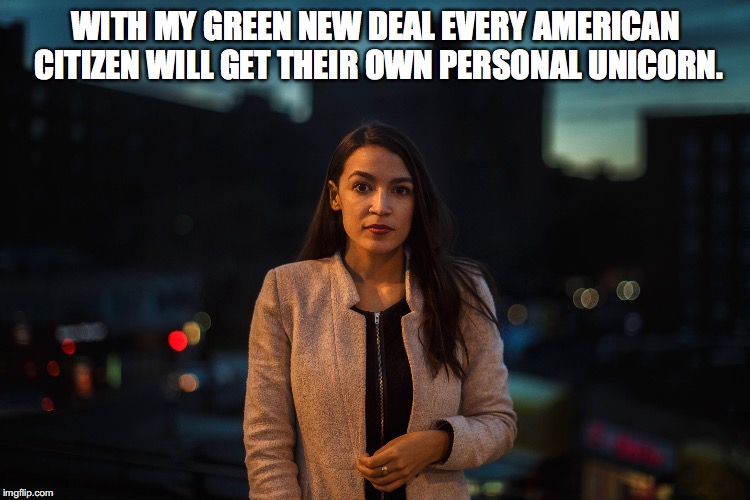 Alexandria Ocasio Cortez | WITH MY GREEN NEW DEAL EVERY AMERICAN CITIZEN WILL GET THEIR OWN PERSONAL UNICORN. | image tagged in alexandria ocasio cortez | made w/ Imgflip meme maker