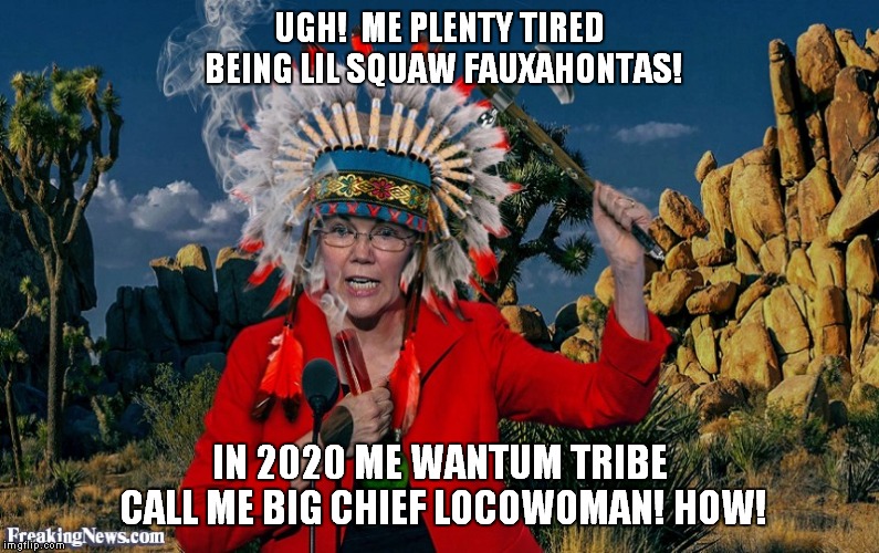 Fauxahontas | UGH!  ME PLENTY TIRED BEING LIL SQUAW FAUXAHONTAS! IN 2020 ME WANTUM TRIBE CALL ME BIG CHIEF LOCOWOMAN! HOW! | image tagged in fauxahontas | made w/ Imgflip meme maker