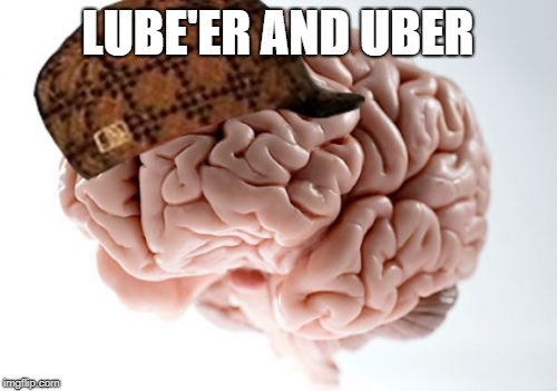 Scumbag Brain Meme | LUBE'ER AND UBER | image tagged in memes,scumbag brain | made w/ Imgflip meme maker