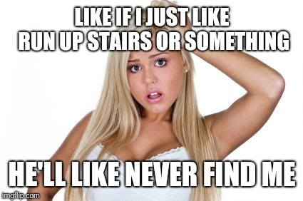 Dumb Blonde | LIKE IF I JUST LIKE RUN UP STAIRS OR SOMETHING HE'LL LIKE NEVER FIND ME | image tagged in dumb blonde | made w/ Imgflip meme maker