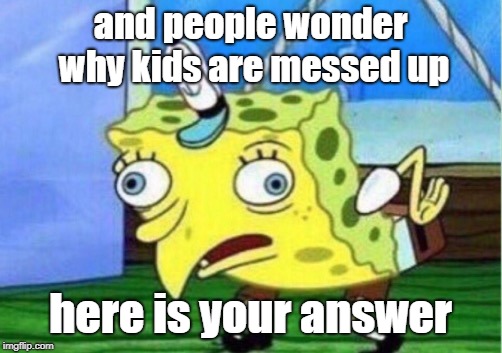 Mocking Spongebob | and people wonder why kids are messed up; here is your answer | image tagged in memes,mocking spongebob | made w/ Imgflip meme maker