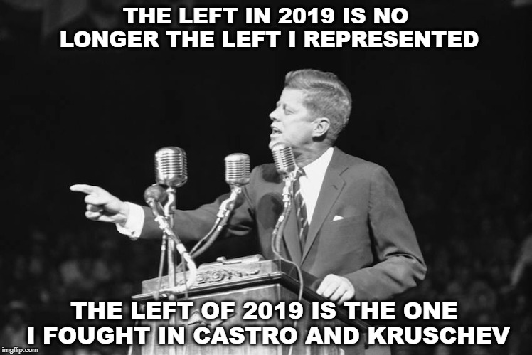 Jfk | THE LEFT IN 2019 IS NO LONGER THE LEFT I REPRESENTED; THE LEFT OF 2019 IS THE ONE I FOUGHT IN CASTRO AND KRUSCHEV | image tagged in jfk | made w/ Imgflip meme maker