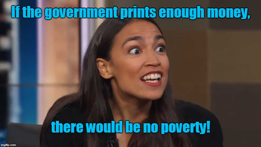 You don't say? | If the government prints enough money, there would be no poverty! | image tagged in ocasio cortez | made w/ Imgflip meme maker