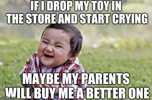 Evil Toddler | IF I DROP MY TOY IN THE STORE AND START CRYING; MAYBE MY PARENTS WILL BUY ME A BETTER ONE | image tagged in memes,evil toddler | made w/ Imgflip meme maker