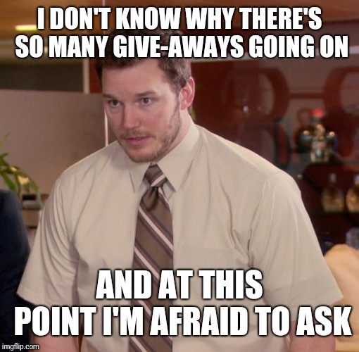 Chris Pratt - Too Afraid to Ask | I DON'T KNOW WHY THERE'S SO MANY GIVE-AWAYS GOING ON; AND AT THIS POINT I'M AFRAID TO ASK | image tagged in chris pratt - too afraid to ask | made w/ Imgflip meme maker