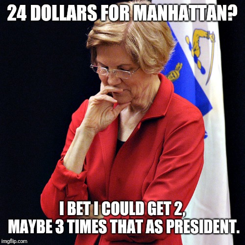 24 DOLLARS FOR MANHATTAN? I BET I COULD GET 2, MAYBE 3 TIMES THAT AS PRESIDENT. | image tagged in elizabeth warren | made w/ Imgflip meme maker
