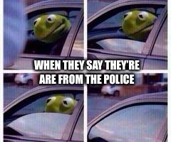 Kermit rolls up window | WHEN THEY SAY THEY’RE ARE FROM THE POLICE | image tagged in kermit rolls up window,police | made w/ Imgflip meme maker