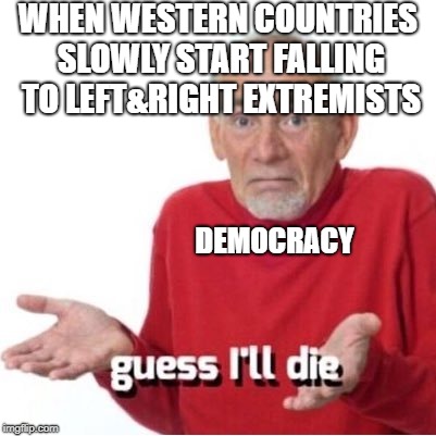 Guess I'll die | WHEN WESTERN COUNTRIES SLOWLY START FALLING TO LEFT&RIGHT EXTREMISTS; DEMOCRACY | image tagged in guess i'll die | made w/ Imgflip meme maker