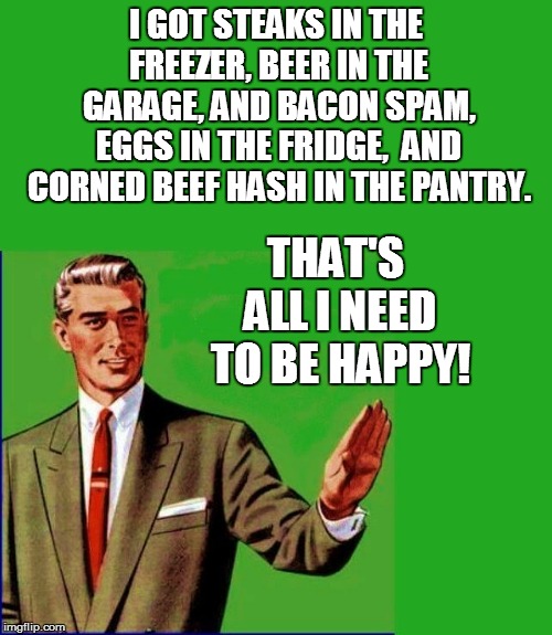 I GOT STEAKS IN THE FREEZER, BEER IN THE GARAGE, AND BACON SPAM, EGGS IN THE FRIDGE,  AND CORNED BEEF HASH IN THE PANTRY. THAT'S ALL I NEED  | made w/ Imgflip meme maker