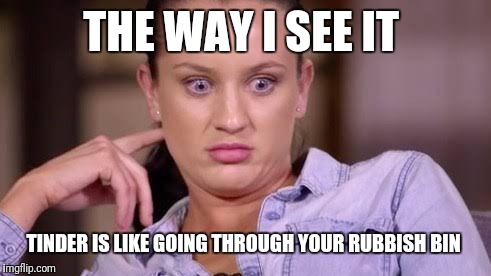 THE WAY I SEE IT; TINDER IS LIKE GOING THROUGH YOUR RUBBISH BIN | image tagged in ines,married at first sight,australia | made w/ Imgflip meme maker