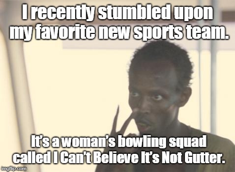 I'm The Captain Now Meme | I recently stumbled upon  my favorite new sports team. It’s  a woman’s bowling squad called  I Can’t Believe It’s Not Gutter. | image tagged in memes,i'm the captain now | made w/ Imgflip meme maker