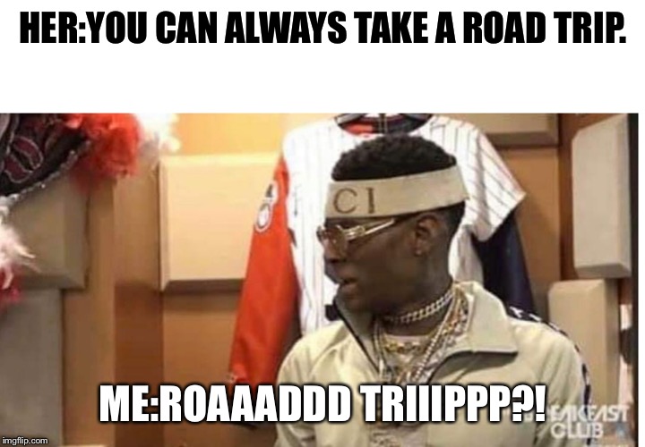 Soulja boy drake | HER:YOU CAN ALWAYS TAKE A ROAD TRIP. ME:ROAAADDD TRIIIPPP?! | image tagged in soulja boy drake | made w/ Imgflip meme maker