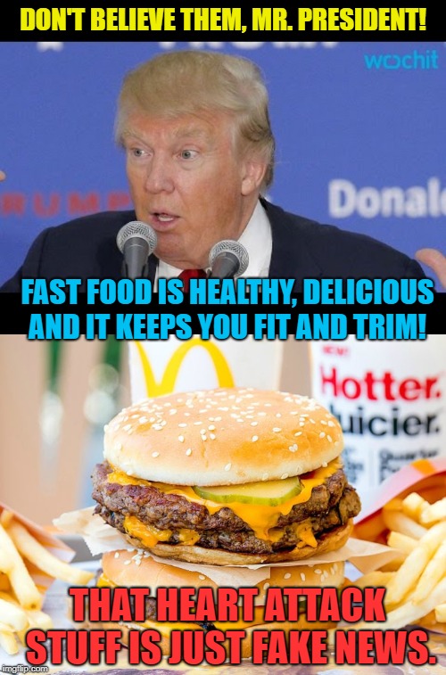 Fake News | DON'T BELIEVE THEM, MR. PRESIDENT! FAST FOOD IS HEALTHY, DELICIOUS AND IT KEEPS YOU FIT AND TRIM! THAT HEART ATTACK STUFF IS JUST FAKE NEWS. | image tagged in donald trump | made w/ Imgflip meme maker