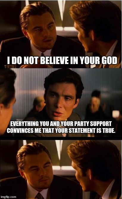 Believe it or not.  Seal your own fate  |  I DO NOT BELIEVE IN YOUR GOD; EVERYTHING YOU AND YOUR PARTY SUPPORT CONVINCES ME THAT YOUR STATEMENT IS TRUE. | image tagged in memes,inception,believe in something,yolo,saved or doomed | made w/ Imgflip meme maker