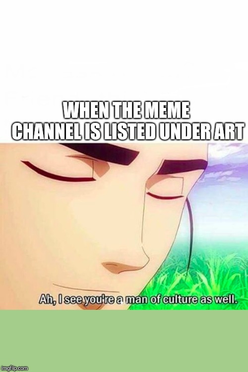 Ah,I see you are a man of culture as well | WHEN THE MEME CHANNEL IS LISTED UNDER ART | image tagged in ah i see you are a man of culture as well | made w/ Imgflip meme maker