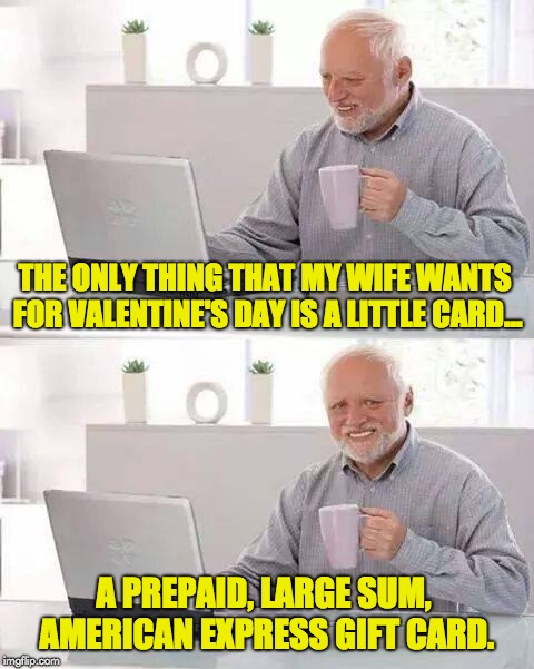 Hide the Pain Harold Meme | THE ONLY THING THAT MY WIFE WANTS FOR VALENTINE'S DAY IS A LITTLE CARD... A PREPAID, LARGE SUM,  AMERICAN EXPRESS GIFT CARD. | image tagged in memes,hide the pain harold | made w/ Imgflip meme maker