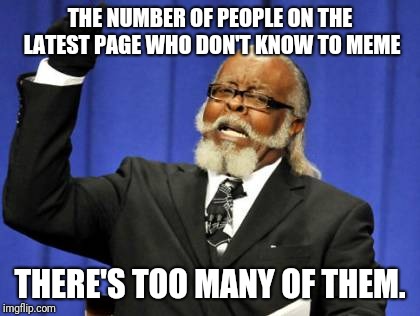 Amateurs. | THE NUMBER OF PEOPLE ON THE LATEST PAGE WHO DON'T KNOW TO MEME; THERE'S TOO MANY OF THEM. | image tagged in memes,too damn high | made w/ Imgflip meme maker