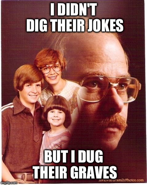 Vengeance Dad Meme | I DIDN'T DIG THEIR JOKES; BUT I DUG THEIR GRAVES | image tagged in memes,vengeance dad | made w/ Imgflip meme maker