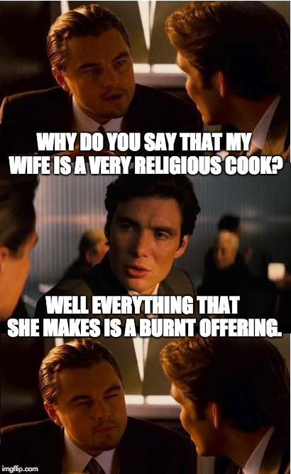 Inception | WHY DO YOU SAY THAT MY WIFE IS A VERY RELIGIOUS COOK? WELL EVERYTHING THAT SHE MAKES IS A BURNT OFFERING. | image tagged in memes,inception | made w/ Imgflip meme maker