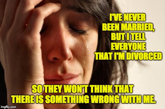 First World Problems Meme | I'VE NEVER BEEN MARRIED, BUT I TELL EVERYONE THAT I'M DIVORCED; SO THEY WON'T THINK THAT THERE IS SOMETHING WRONG WITH ME. | image tagged in memes,first world problems | made w/ Imgflip meme maker