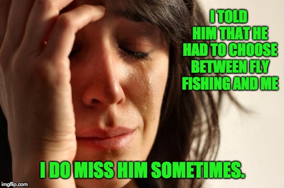 First World Problems Meme | I TOLD HIM THAT HE HAD TO CHOOSE BETWEEN FLY FISHING AND ME; I DO MISS HIM SOMETIMES. | image tagged in memes,first world problems | made w/ Imgflip meme maker