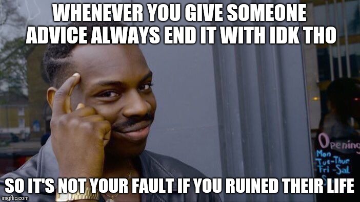 this could work but idk tho | WHENEVER YOU GIVE SOMEONE ADVICE ALWAYS END IT WITH IDK THO; SO IT'S NOT YOUR FAULT IF YOU RUINED THEIR LIFE | image tagged in memes,roll safe think about it | made w/ Imgflip meme maker