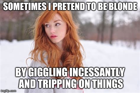 Redheads & Blondes  | SOMETIMES I PRETEND TO BE BLONDE; BY GIGGLING INCESSANTLY AND TRIPPING ON THINGS | image tagged in redhead,blonde,women humor,funny,ginger | made w/ Imgflip meme maker