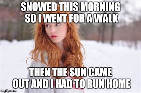 Tribulations of the Redhead | SNOWED THIS MORNING SO I WENT FOR A WALK; THEN THE SUN CAME OUT AND I HAD TO RUN HOME | image tagged in redhead,ginger,women,humor | made w/ Imgflip meme maker