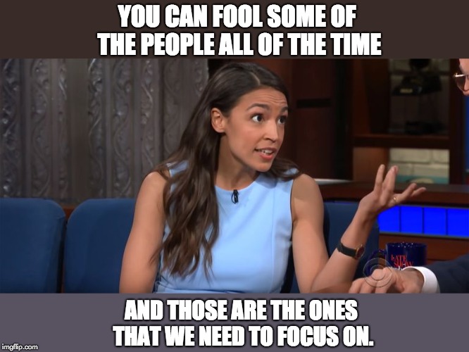 Alexandria Ocasio-Cortez | YOU CAN FOOL SOME OF THE PEOPLE ALL OF THE TIME; AND THOSE ARE THE ONES THAT WE NEED TO FOCUS ON. | image tagged in alexandria ocasio-cortez | made w/ Imgflip meme maker