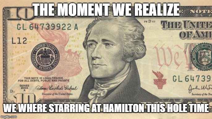 the person from the play we all know | THE MOMENT WE REALIZE; WE WHERE STARRING AT HAMILTON THIS HOLE TIME | image tagged in 10 dollar bill | made w/ Imgflip meme maker