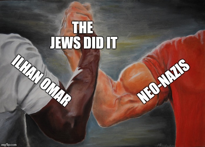Epic Handshake Meme | THE JEWS DID IT; NEO-NAZIS; ILHAN OMAR | image tagged in epic handshake | made w/ Imgflip meme maker