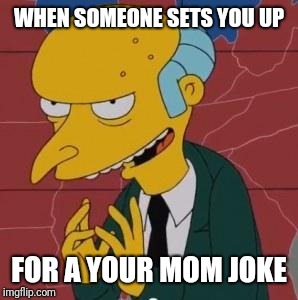 Mr. Burns Excellent | WHEN SOMEONE SETS YOU UP; FOR A YOUR MOM JOKE | image tagged in mr burns excellent | made w/ Imgflip meme maker