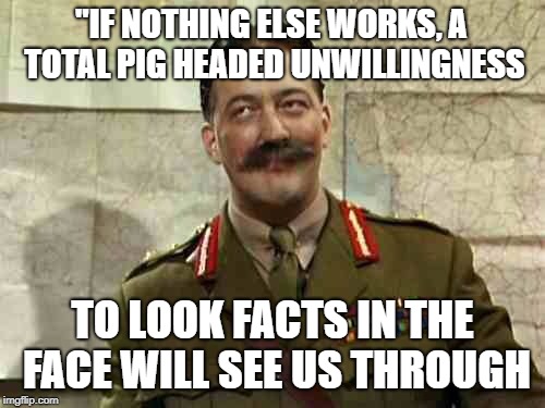 General Meltchett | "IF NOTHING ELSE WORKS, A TOTAL PIG HEADED UNWILLINGNESS; TO LOOK FACTS IN THE FACE WILL SEE US THROUGH | image tagged in general meltchett | made w/ Imgflip meme maker