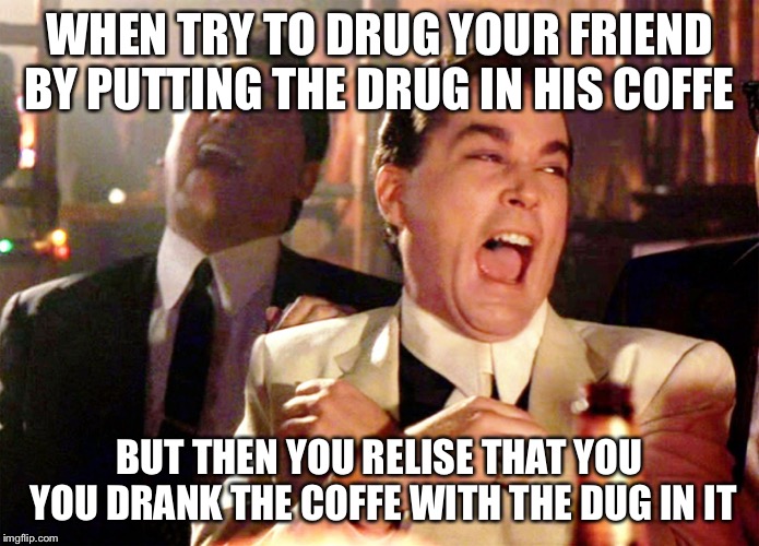 Good Fellas Hilarious Meme | WHEN TRY TO DRUG YOUR FRIEND BY PUTTING THE DRUG IN HIS COFFE; BUT THEN YOU RELISE THAT YOU YOU DRANK THE COFFE WITH THE DUG IN IT | image tagged in memes,good fellas hilarious | made w/ Imgflip meme maker