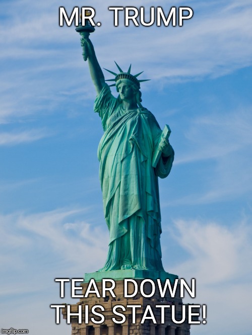 statue of liberty | MR. TRUMP; TEAR DOWN THIS STATUE! | image tagged in statue of liberty | made w/ Imgflip meme maker