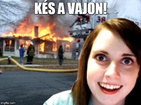 Disaster Overly Attached Girlfriend | KÉS A VAJON! | image tagged in disaster overly attached girlfriend | made w/ Imgflip meme maker
