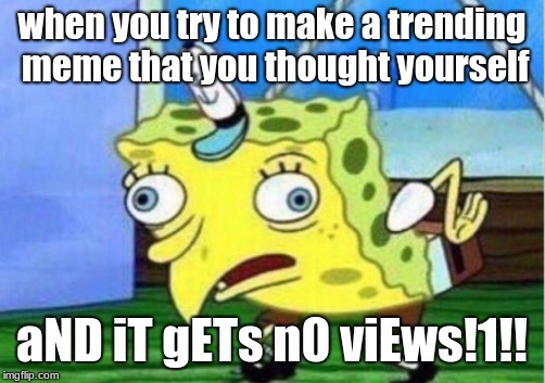 Mocking Spongebob | when you try to make a trending meme that you thought yourself; aND iT gETs n0 viEws!1!! | image tagged in memes,mocking spongebob | made w/ Imgflip meme maker