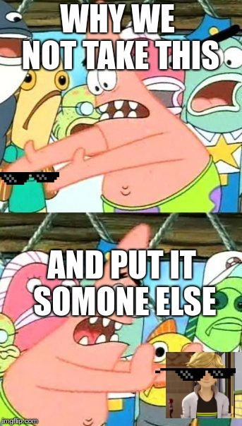 Put It Somewhere Else Patrick Meme | WHY WE NOT TAKE THIS; AND PUT IT SOMONE ELSE | image tagged in memes,put it somewhere else patrick,miraculous ladybug | made w/ Imgflip meme maker