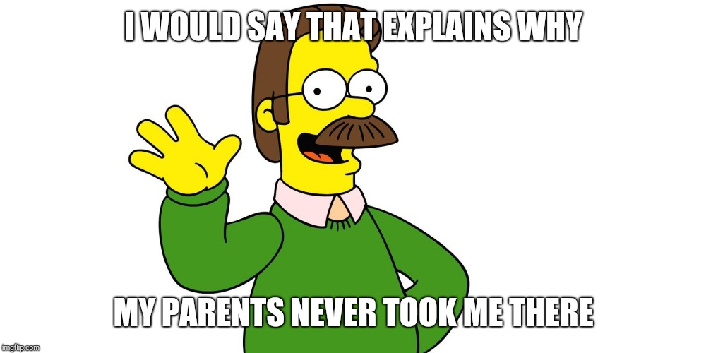 Ned Flanders Wave | I WOULD SAY THAT EXPLAINS WHY MY PARENTS NEVER TOOK ME THERE | image tagged in ned flanders wave | made w/ Imgflip meme maker